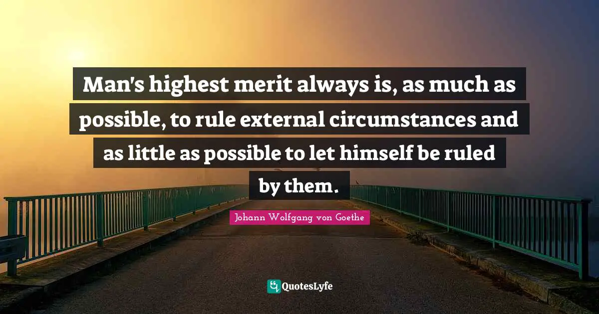 Man's highest merit always is, as much as possible, to rule external circumstances and as little as possible to let himself be ruled by them.