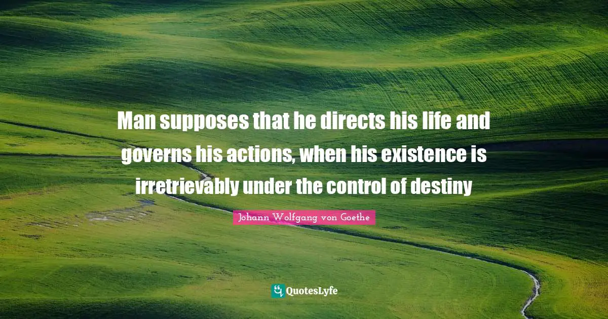Man supposes that he directs his life and governs his actions, when his existence is irretrievably under the control of destiny