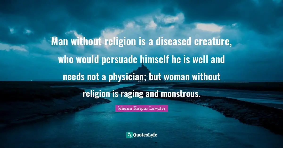Man without religion is a diseased creature, who would persuade himself he is well and needs not a physician; but woman without religion is raging and monstrous.