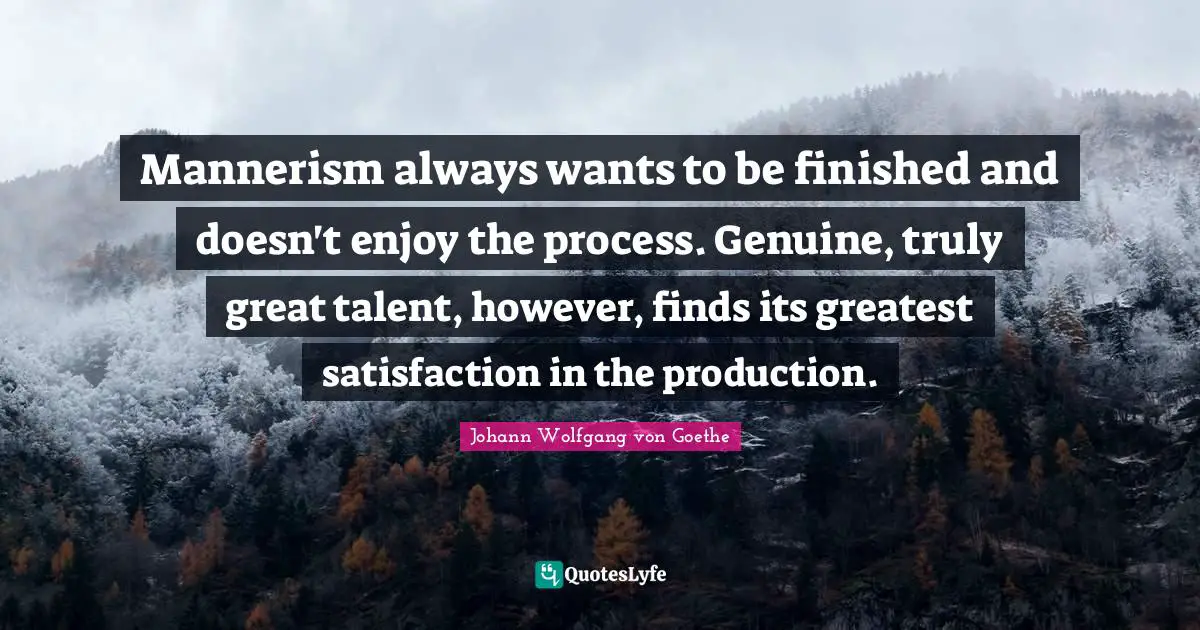 Mannerism always wants to be finished and doesn't enjoy the process. Genuine, truly great talent, however, finds its greatest satisfaction in the production.