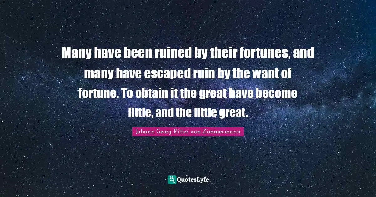 Many have been ruined by their fortunes, and many have escaped ruin by the want of fortune. To obtain it the great have become little, and the little great.