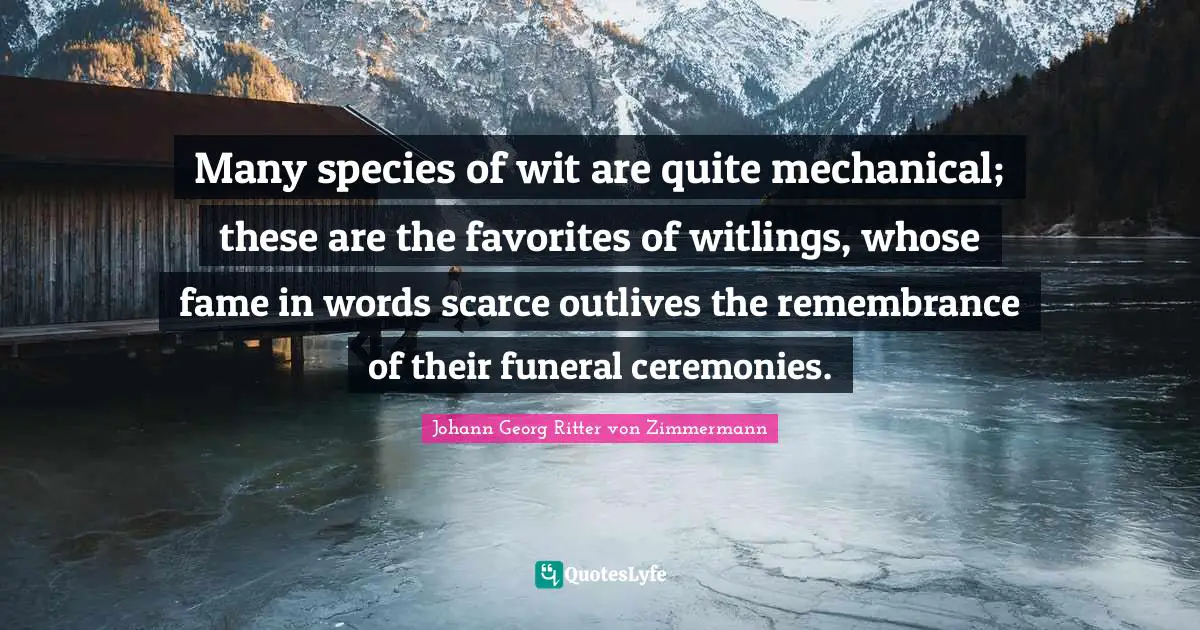 Many species of wit are quite mechanical; these are the favorites of witlings, whose fame in words scarce outlives the remembrance of their funeral ceremonies.