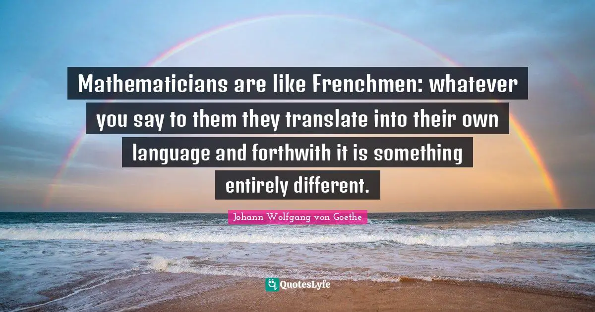 Mathematicians are like Frenchmen: whatever you say to them they translate into their own language and forthwith it is something entirely different.