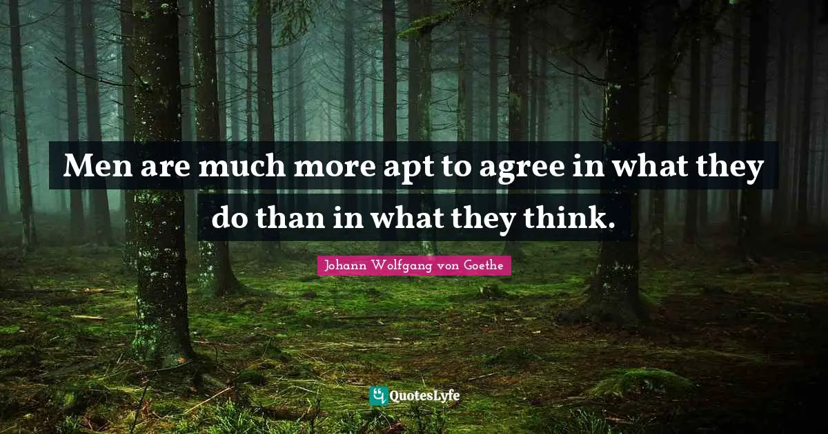 Men are much more apt to agree in what they do than in what they think.