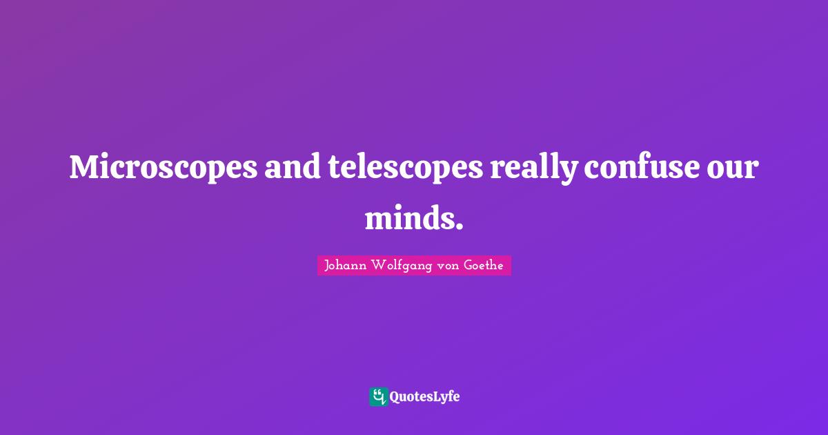 Microscopes and telescopes really confuse our minds.