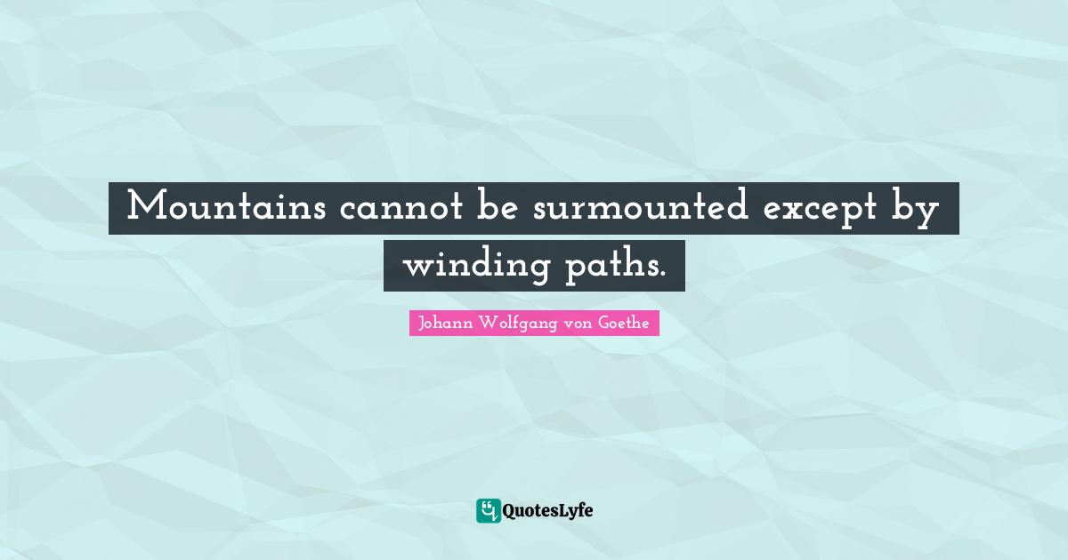 Mountains cannot be surmounted except by winding paths.