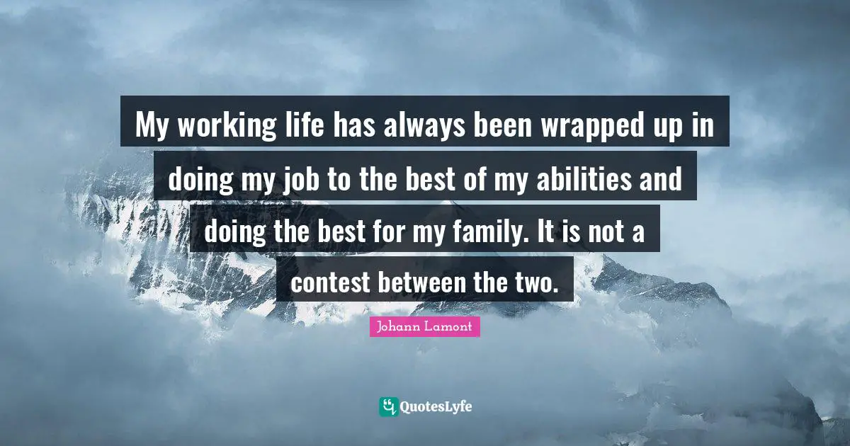 My working life has always been wrapped up in doing my job to the best of my abilities and doing the best for my family. It is not a contest between the two.