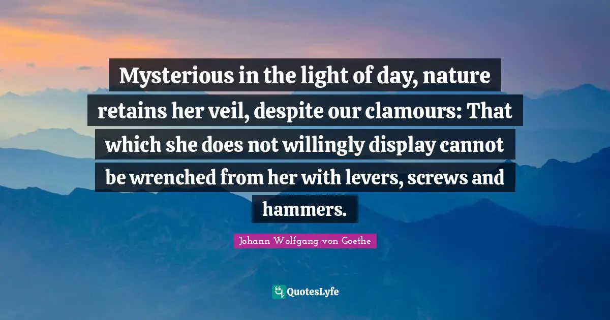 Levers Quotes: "Mysterious in the light of day, nature retains her veil, despite our clamours: That which she does not willingly display cannot be wrenched from her with levers, screws and hammers."