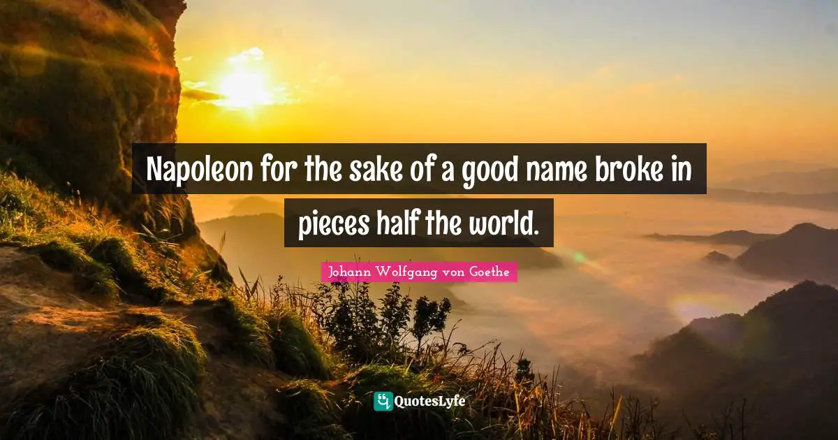 Napoleon for the sake of a good name broke in pieces half the world.