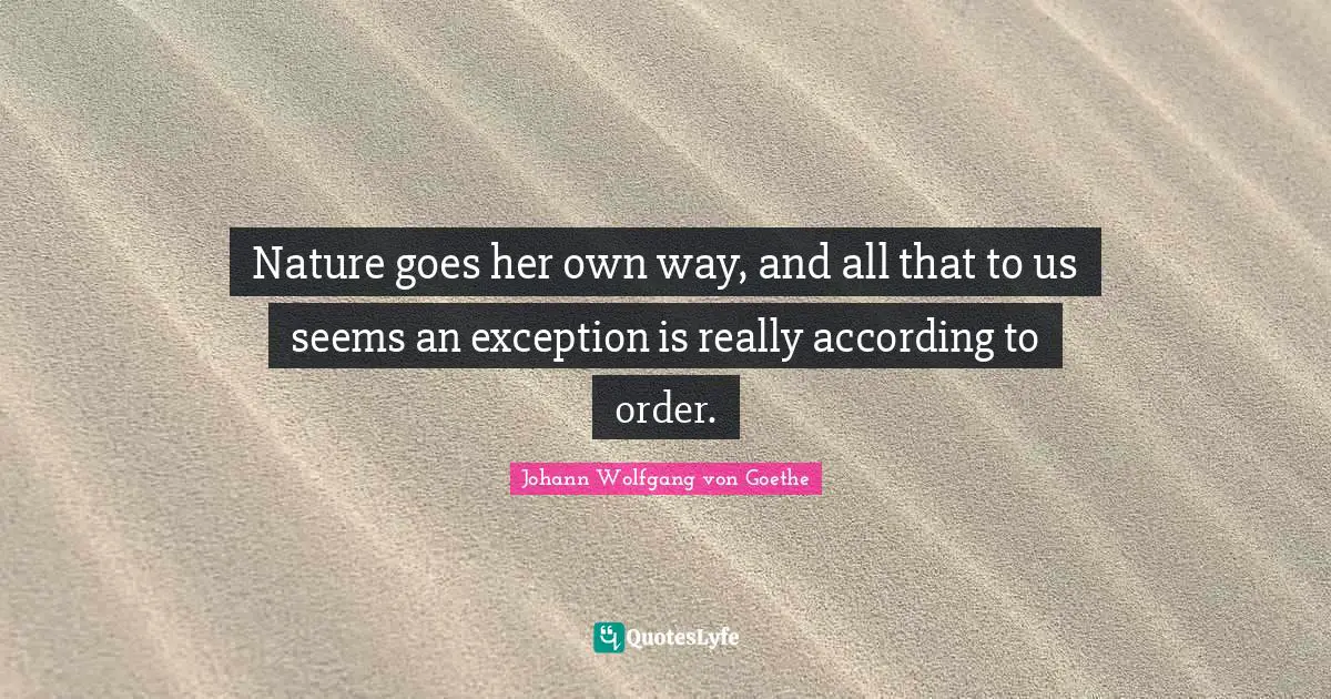 Nature goes her own way, and all that to us seems an exception is really according to order.