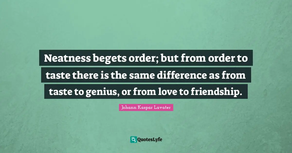Genius Quotes: "Neatness begets order; but from order to taste there is the same difference as from taste to genius, or from love to friendship."