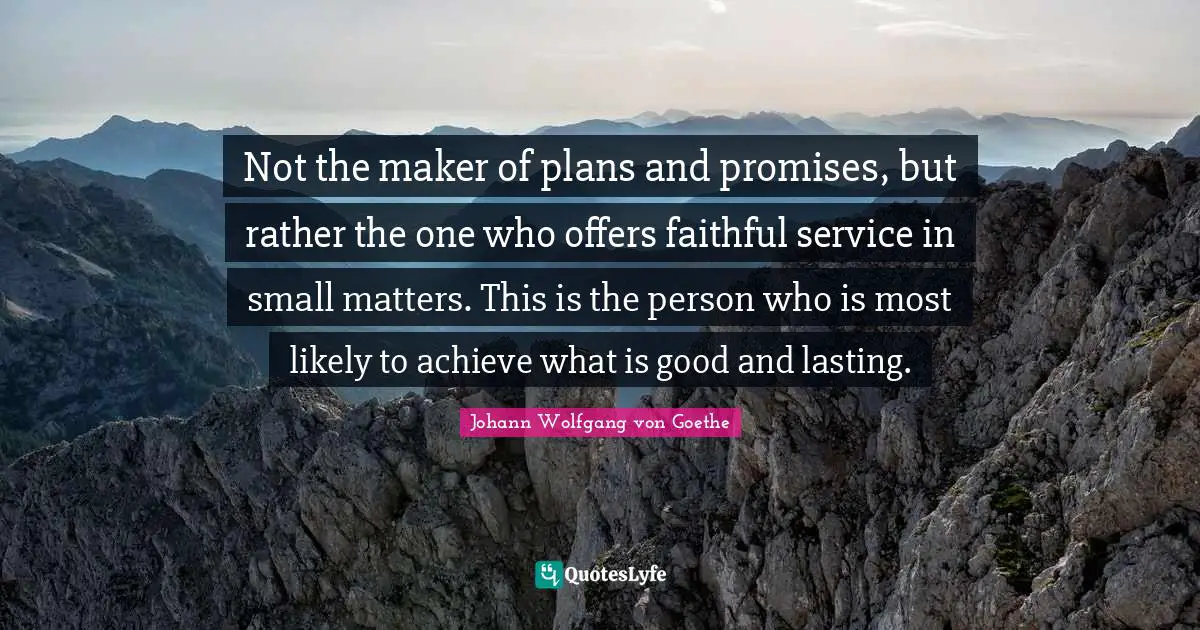 Not the maker of plans and promises, but rather the one who offers faithful service in small matters. This is the person who is most likely to achieve what is good and lasting.