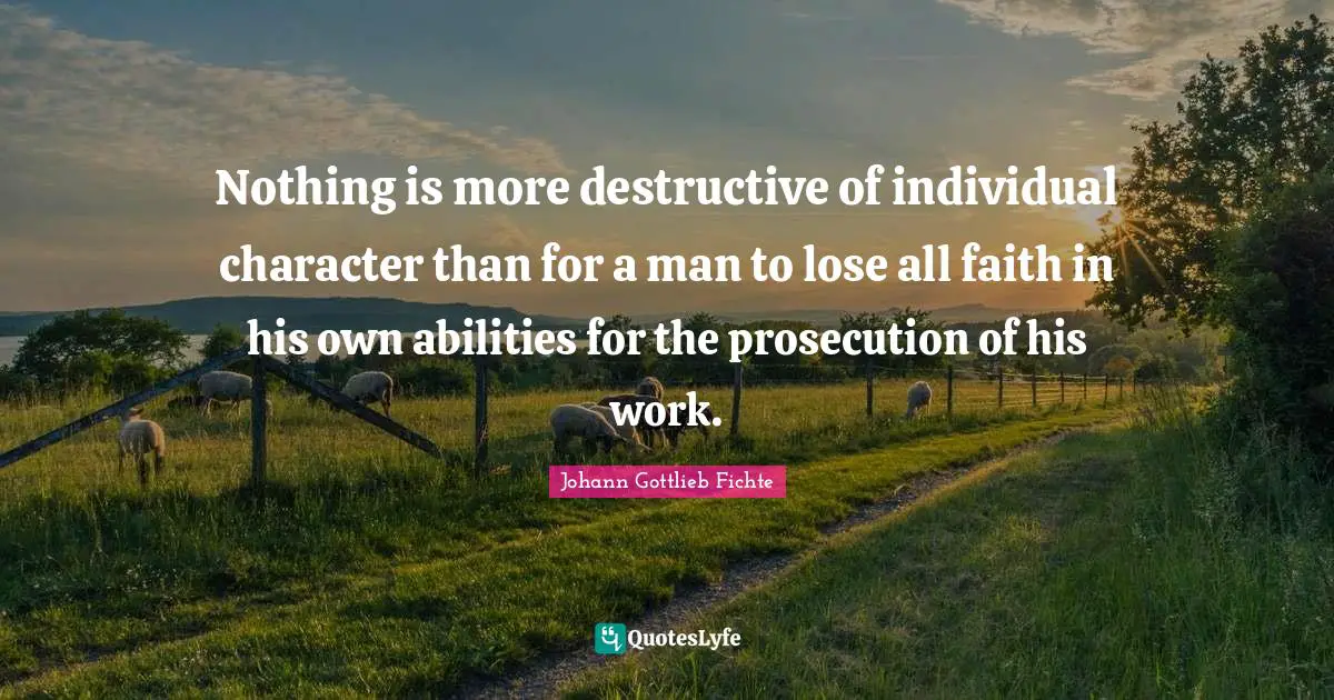 Nothing is more destructive of individual character than for a man to lose all faith in his own abilities for the prosecution of his work.