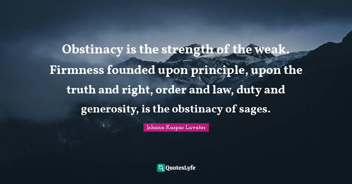 Obstinacy is the strength of the weak. Firmness founded upon principle, upon the truth and right, order and law, duty and generosity, is the obstinacy of sages.