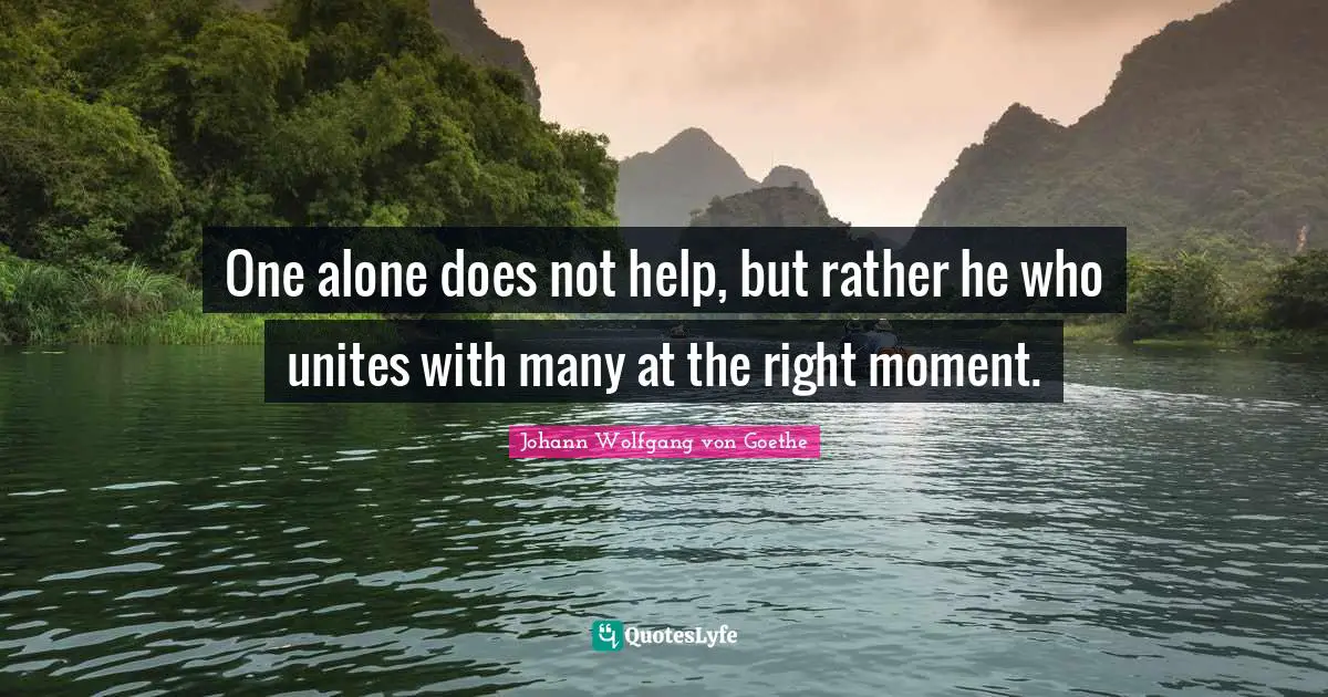 One alone does not help, but rather he who unites with many at the right moment.