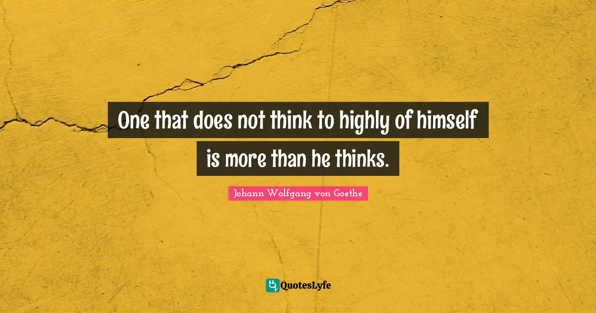 One that does not think to highly of himself is more than he thinks.