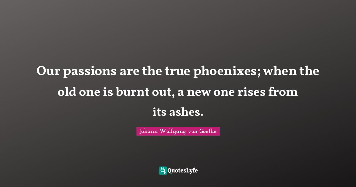 The Ashes Quotes: "Our passions are the true phoenixes; when the old one is burnt out, a new one rises from its ashes."