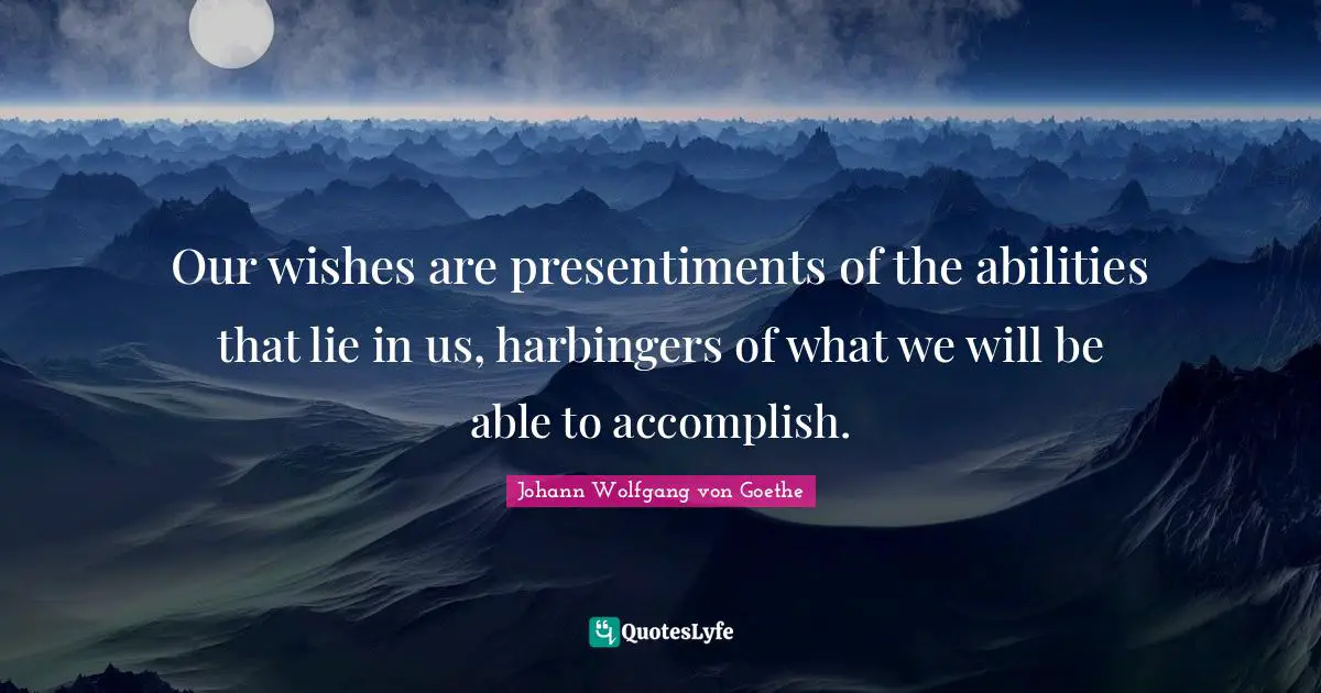 Our wishes are presentiments of the abilities that lie in us, harbingers of what we will be able to accomplish.