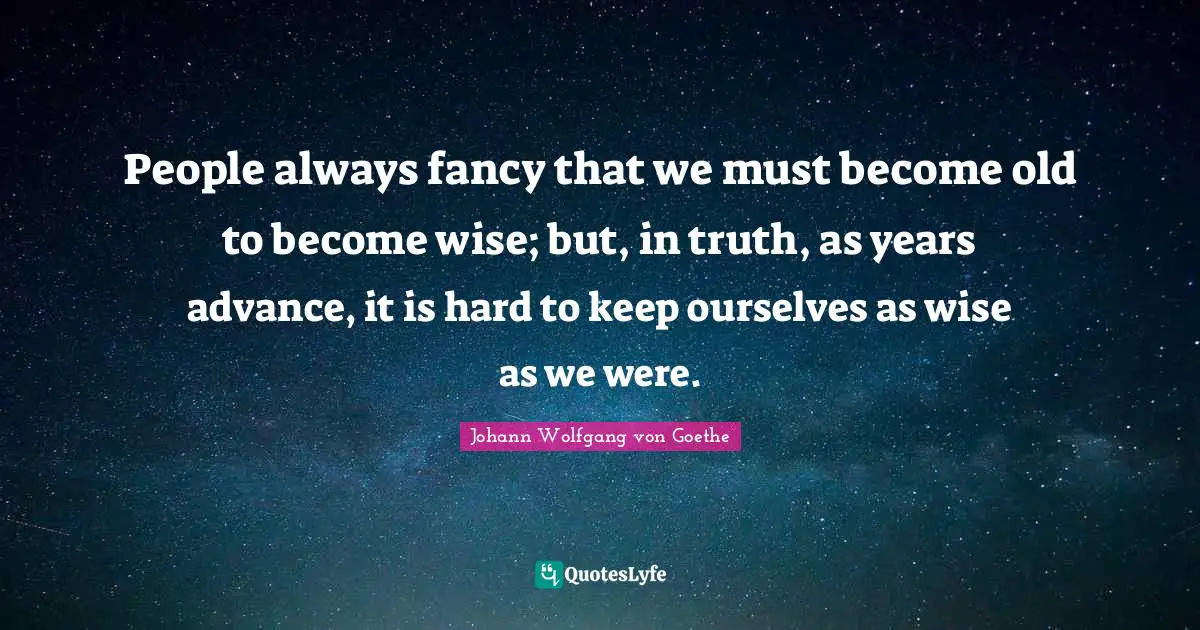 People always fancy that we must become old to become wise; but, in truth, as years advance, it is hard to keep ourselves as wise as we were.