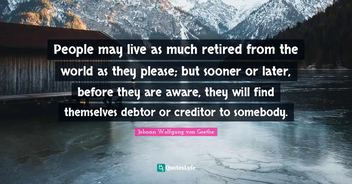 People may live as much retired from the world as they please; but sooner or later, before they are aware, they will find themselves debtor or creditor to somebody.