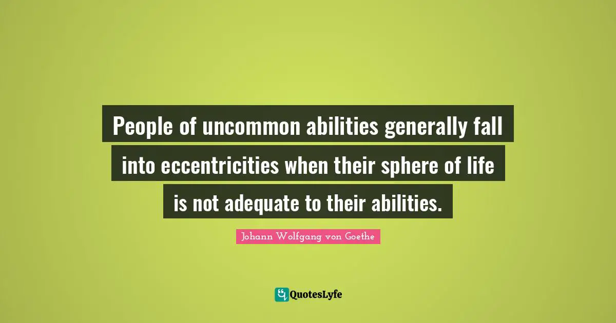 People of uncommon abilities generally fall into eccentricities when their sphere of life is not adequate to their abilities.