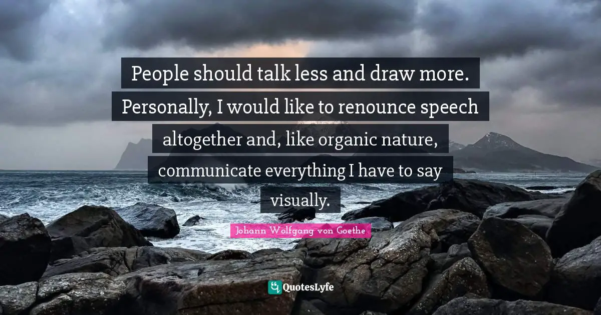 People should talk less and draw more. Personally, I would like to renounce speech altogether and, like organic nature, communicate everything I have to say visually.