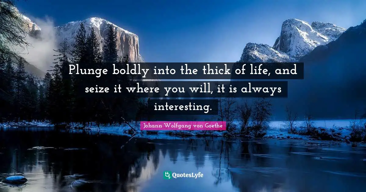 Plunge boldly into the thick of life, and seize it where you will, it ...