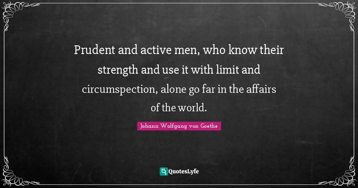Prudent and active men, who know their strength and use it with limit and circumspection, alone go far in the affairs of the world.