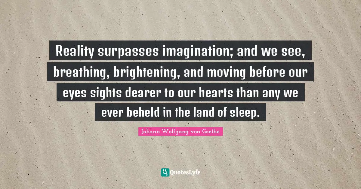 Reality surpasses imagination; and we see, breathing, brightening, and moving before our eyes sights dearer to our hearts than any we ever beheld in the land of sleep.