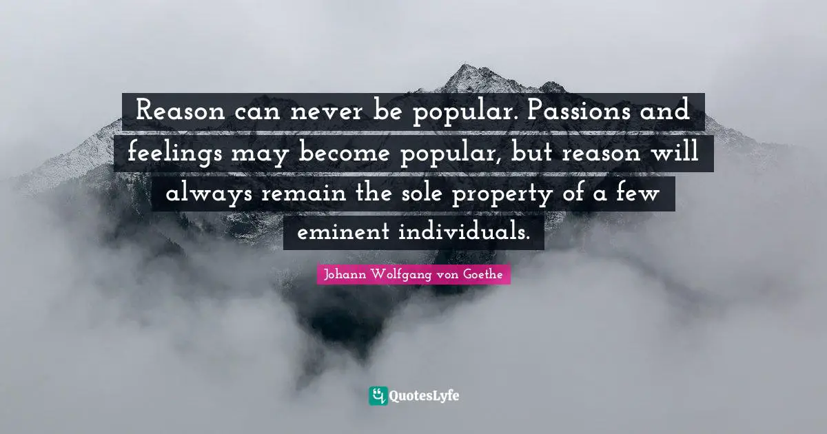 Reason can never be popular. Passions and feelings may become popular, but reason will always remain the sole property of a few eminent individuals.