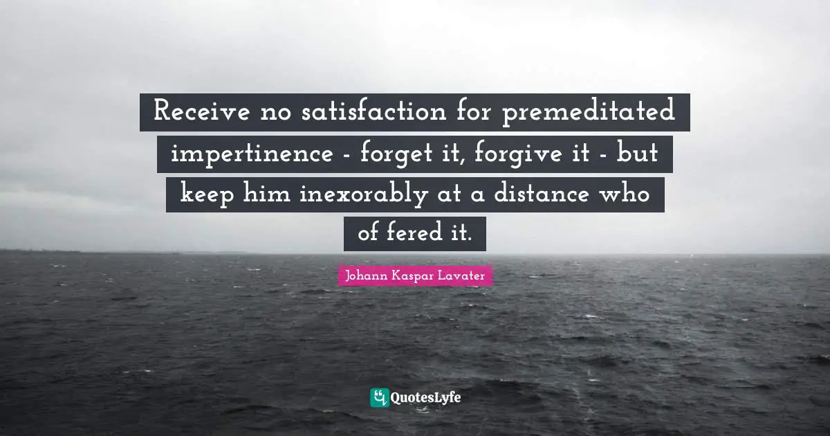 Receive no satisfaction for premeditated impertinence - forget it, forgive it - but keep him inexorably at a distance who of∣fered it.