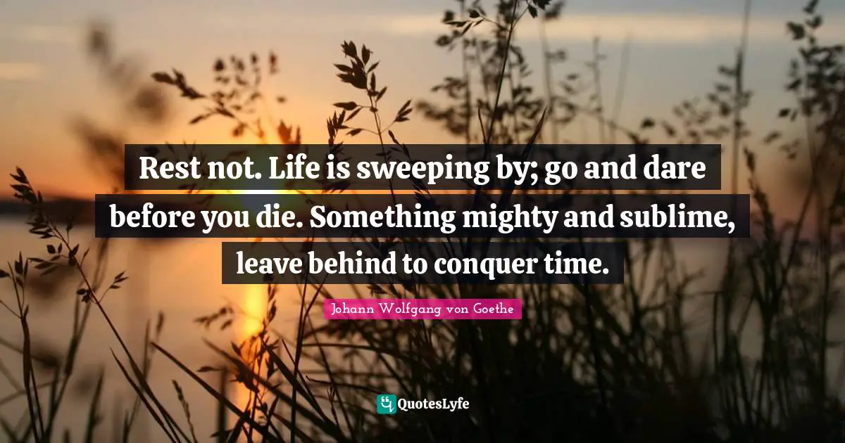 Rest not. Life is sweeping by; go and dare before you die. Something mighty and sublime, leave behind to conquer time.