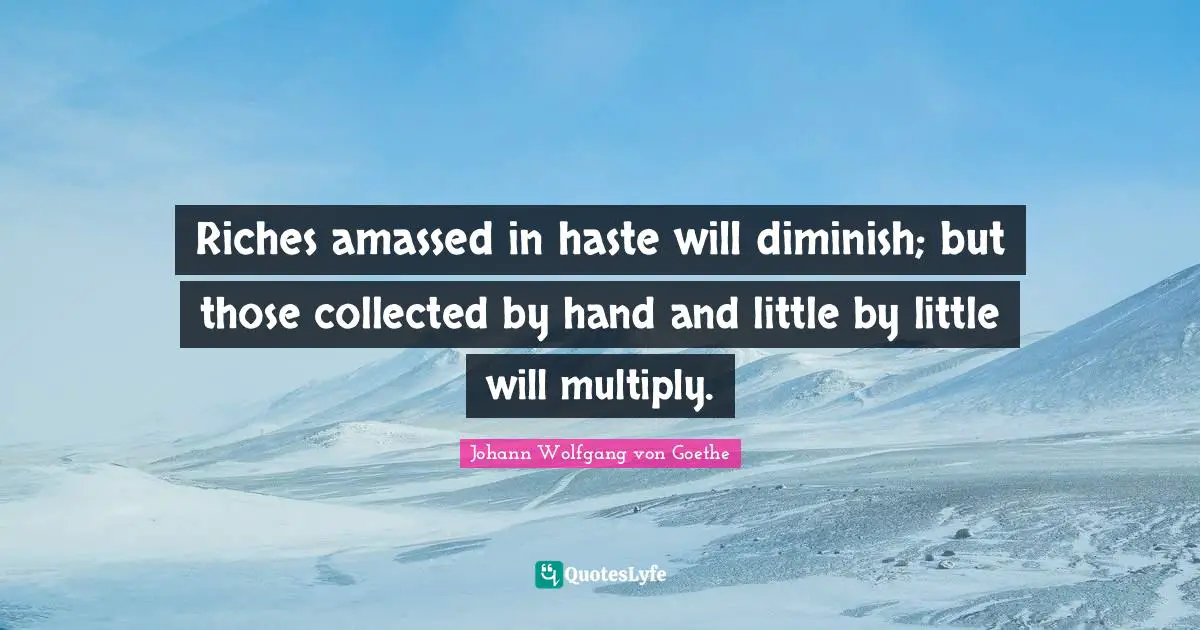 Riches amassed in haste will diminish; but those collected by hand and little by little will multiply.