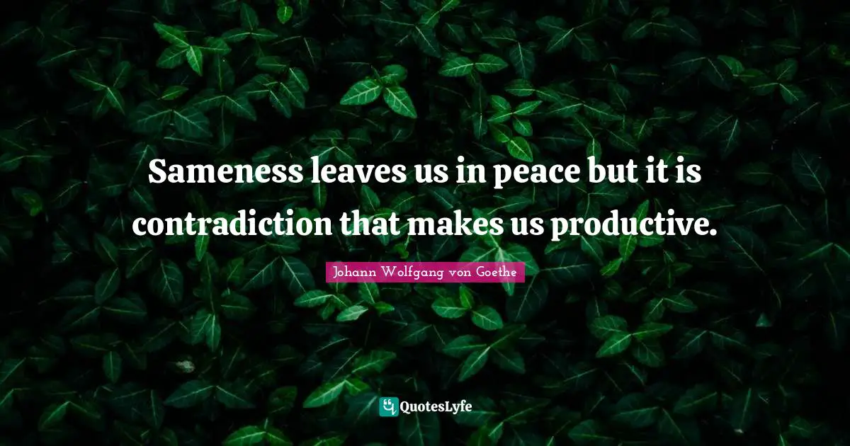Sameness leaves us in peace but it is contradiction that makes us productive.