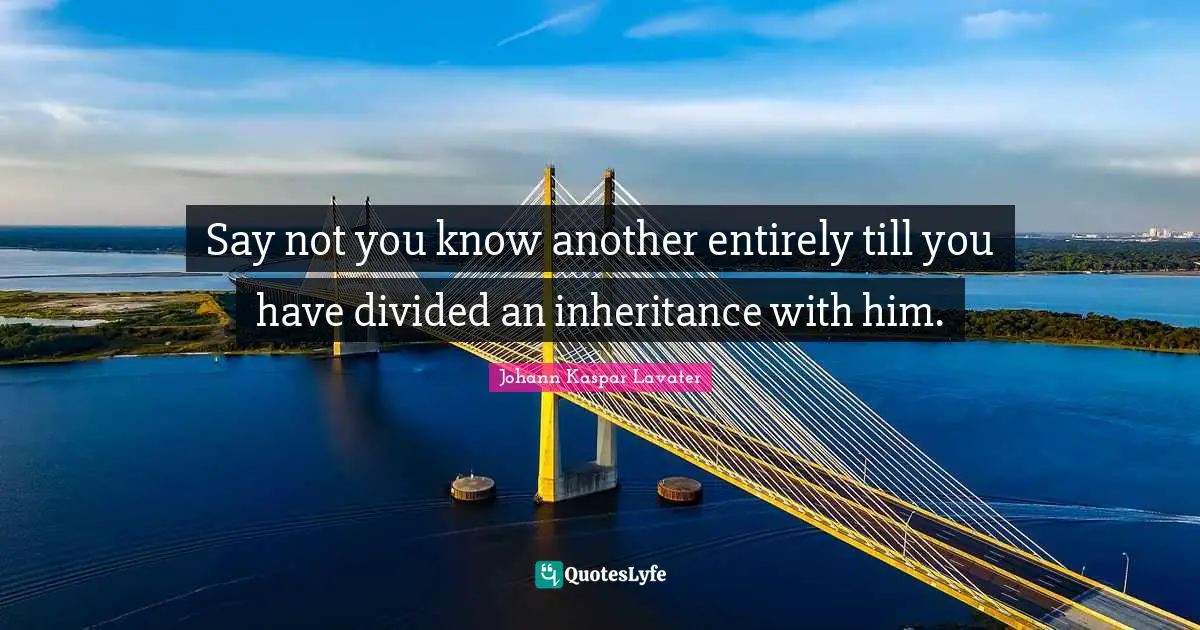 Johann Kaspar Lavater Quotes: "Say not you know another entirely till you have divided an inheritance with him."