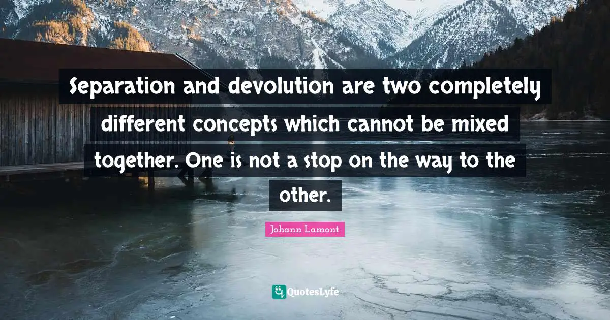 Concepts Quotes: "Separation and devolution are two completely different concepts which cannot be mixed together. One is not a stop on the way to the other."