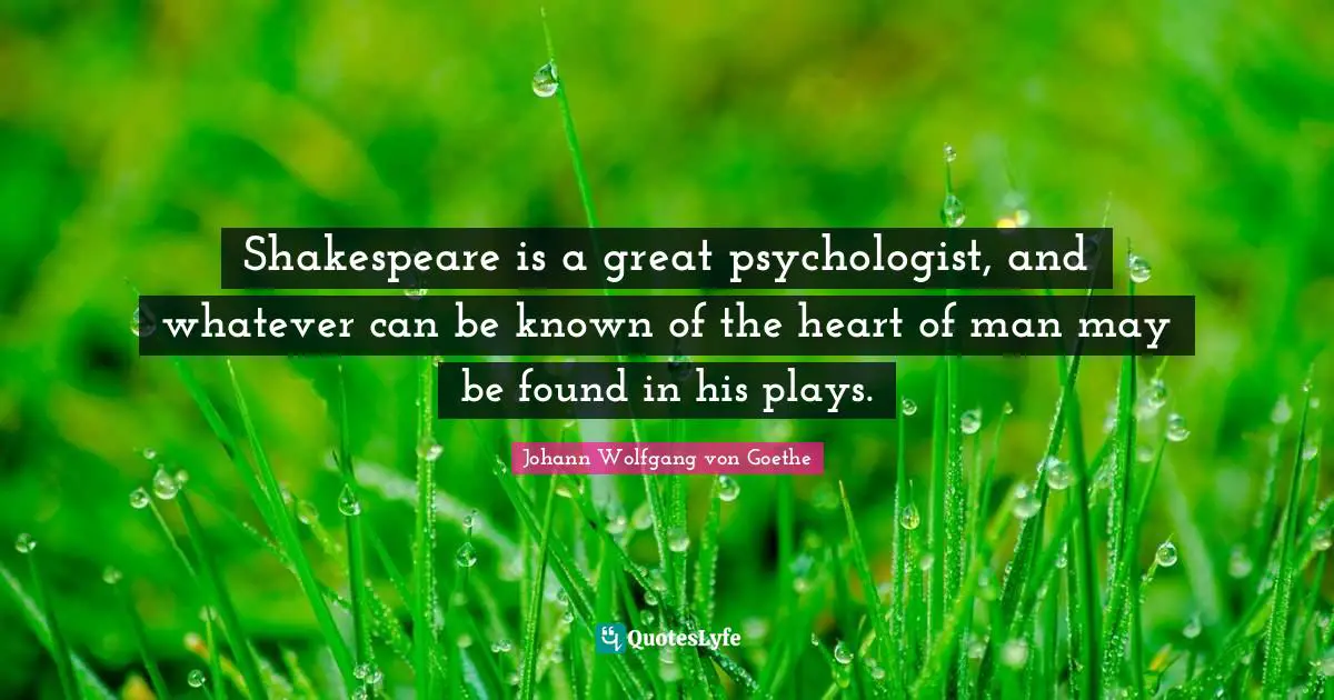Shakespeare is a great psychologist, and whatever can be known of the heart of man may be found in his plays.