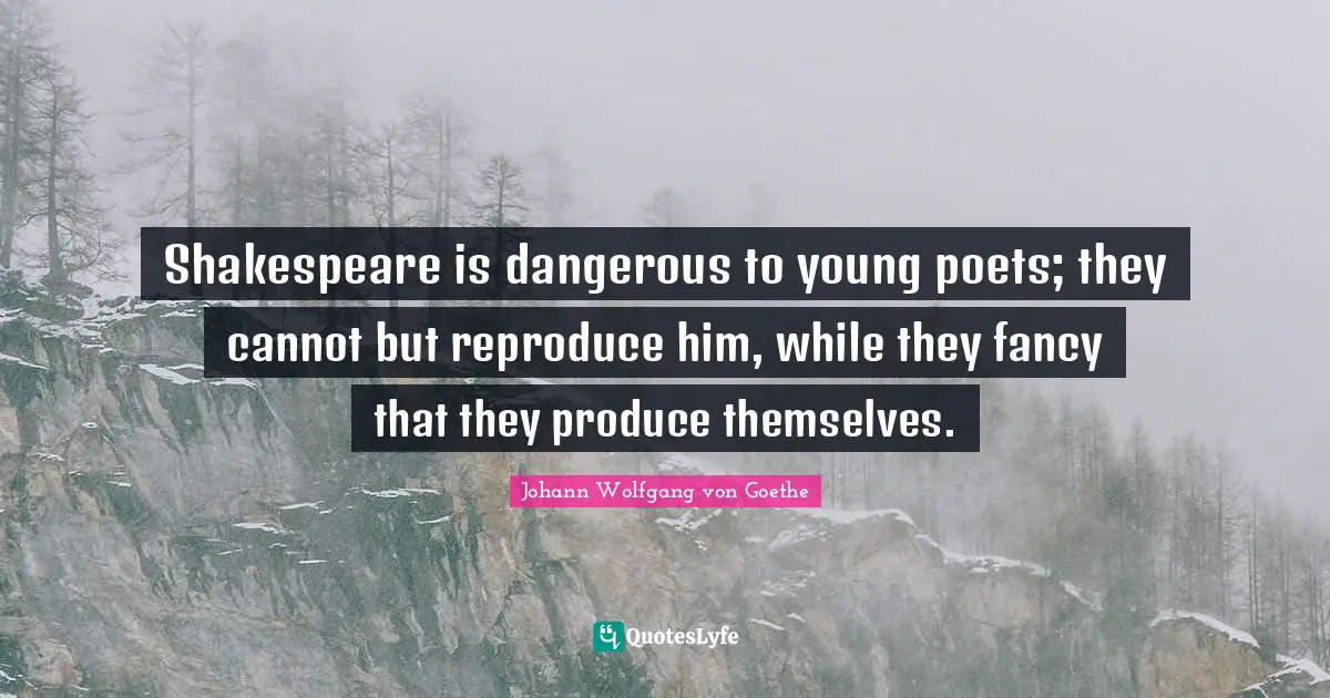 Shakespeare is dangerous to young poets; they cannot but reproduce him, while they fancy that they produce themselves.