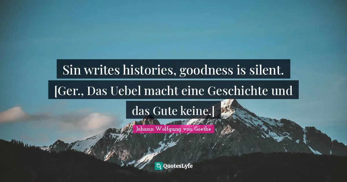 Sin writes histories, goodness is silent. [Ger., Das Uebel macht eine Geschichte und das Gute keine.]