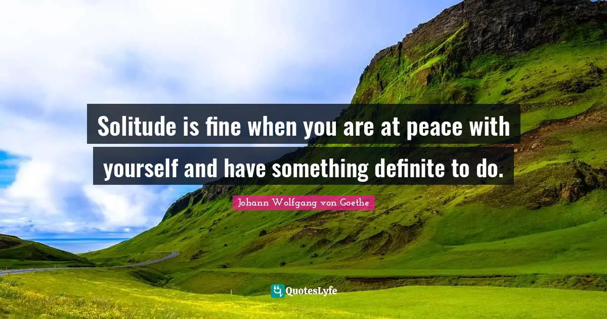 Solitude is fine when you are at peace with yourself and have something definite to do.