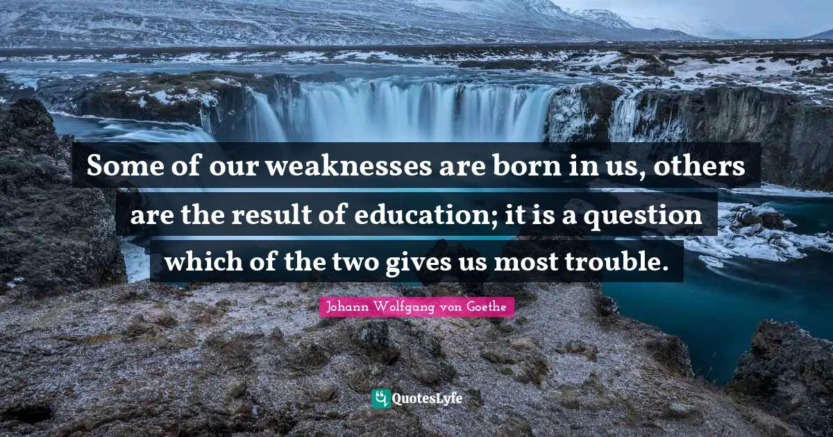 Some of our weaknesses are born in us, others are the result of education; it is a question which of the two gives us most trouble.