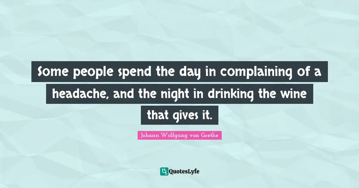 Some people spend the day in complaining of a headache, and the night in drinking the wine that gives it.