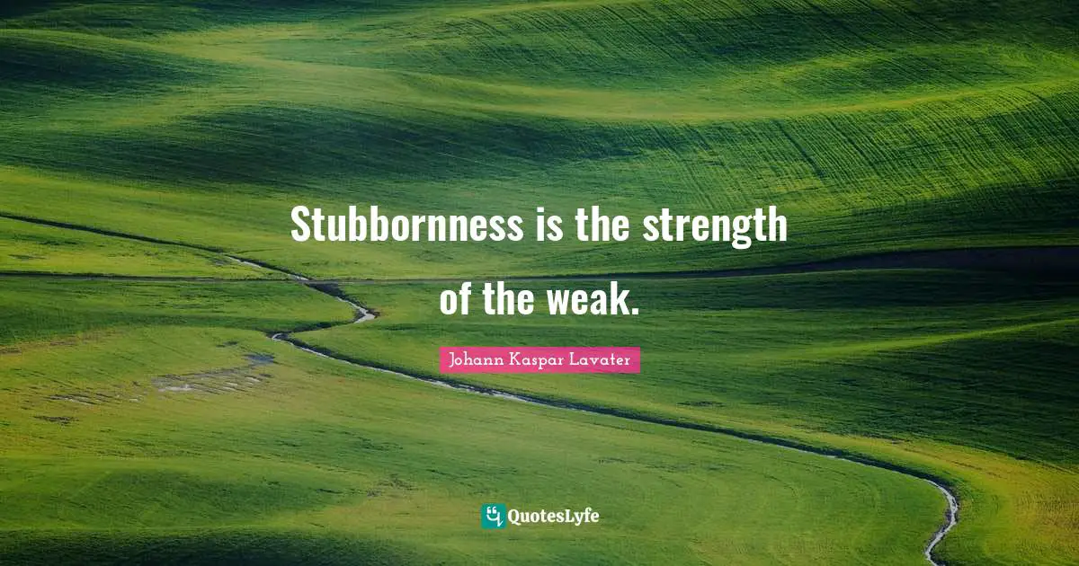 Stubbornness is the strength of the weak.
