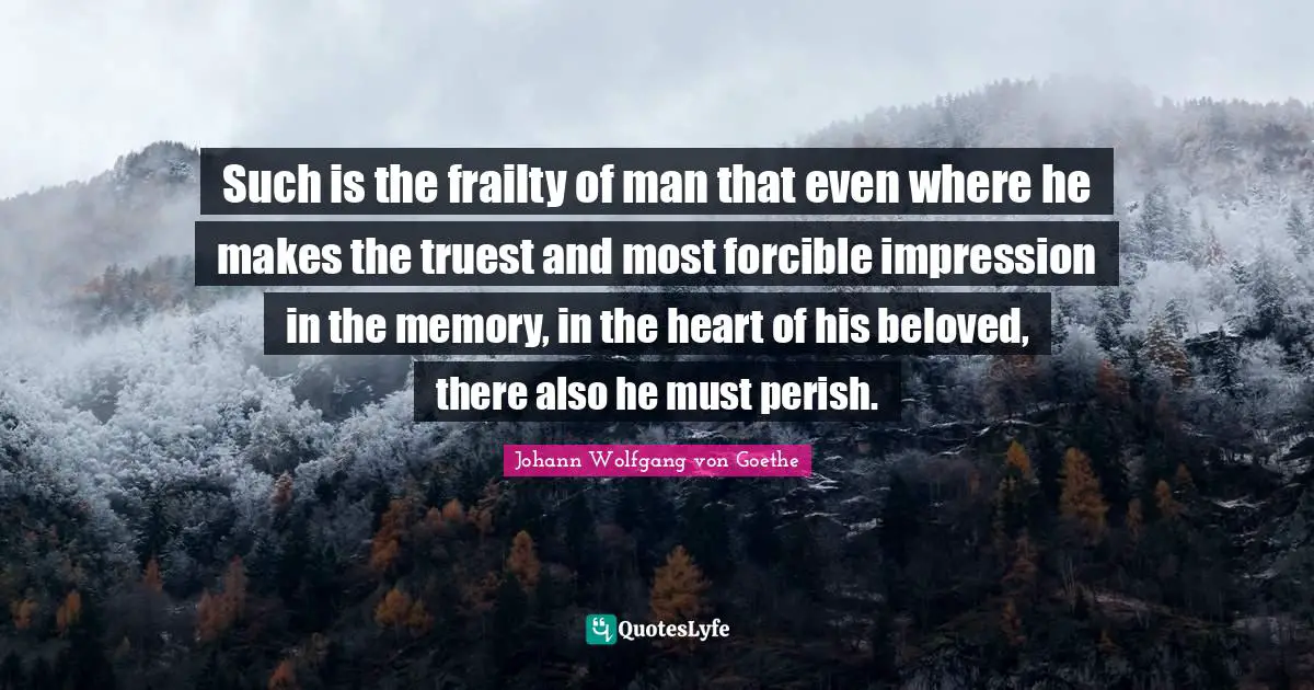 Such is the frailty of man that even where he makes the truest and most forcible impression in the memory, in the heart of his beloved, there also he must perish.