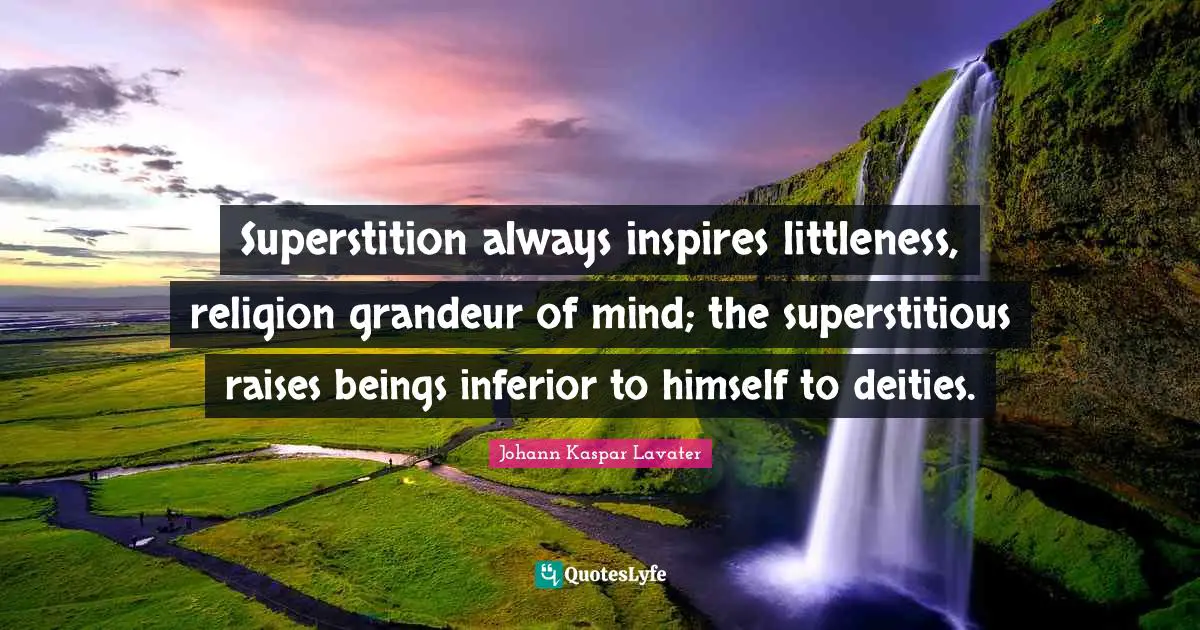 Superstition always inspires littleness, religion grandeur of mind; the superstitious raises beings inferior to himself to deities.