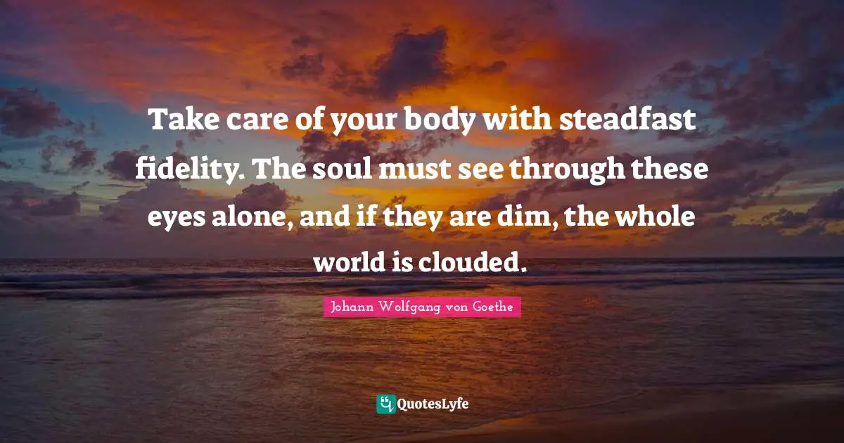 Steadfast Quotes: "Take care of your body with steadfast fidelity. The soul must see through these eyes alone, and if they are dim, the whole world is clouded."