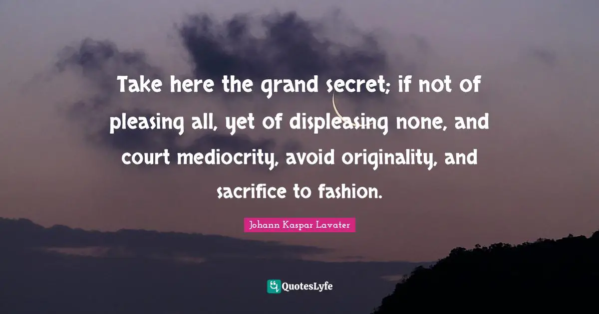 Take here the grand secret; if not of pleasing all, yet of displeasing none, and court mediocrity, avoid originality, and sacrifice to fashion.