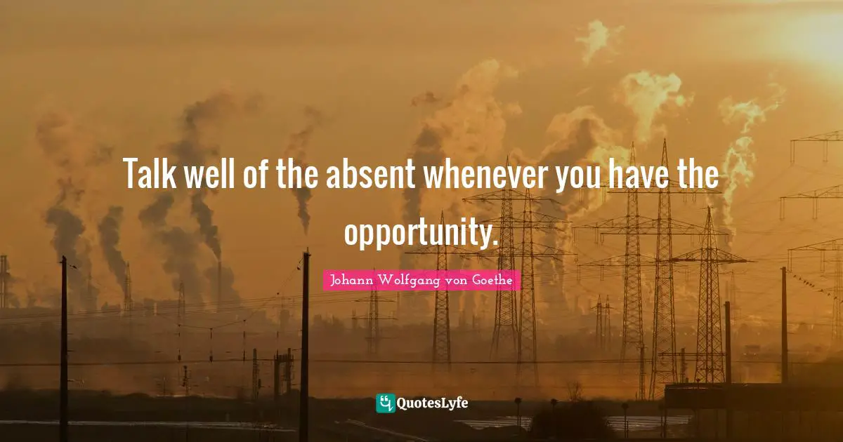Talk well of the absent whenever you have the opportunity.