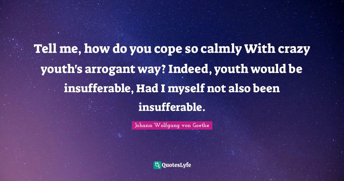 Tell me, how do you cope so calmly With crazy youth's arrogant way? Indeed, youth would be insufferable, Had I myself not also been insufferable.