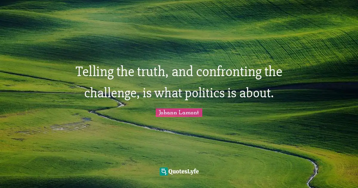 Telling the truth, and confronting the challenge, is what politics is about.